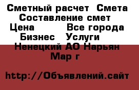 Сметный расчет. Смета. Составление смет › Цена ­ 500 - Все города Бизнес » Услуги   . Ненецкий АО,Нарьян-Мар г.